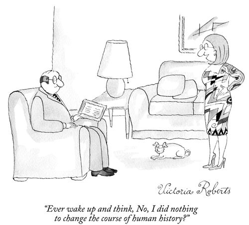 "Ever wake up and think, No, I did nothing to change the course of human history?"