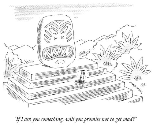 "If I ask you something, will you promise not to get mad?"