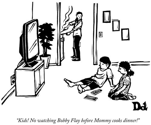 "Kids! No watching Bobby Flay before Mommy cooks dinner!"