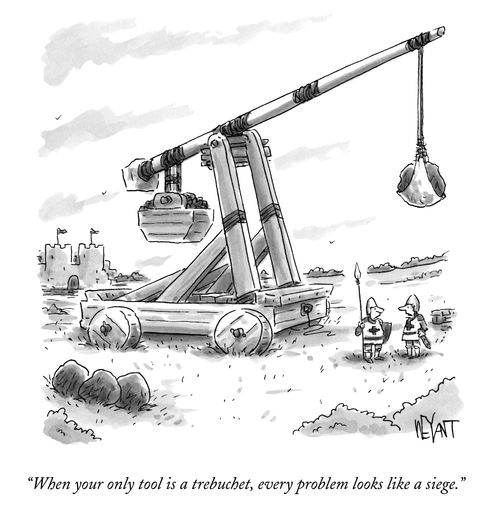 "When your only tool is a trebuchet, every problem looks like a siege."