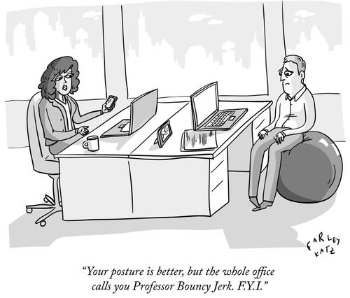 "Your posture is better, but the whole office calls you Professor Bouncy Jerk. F.Y.I."
