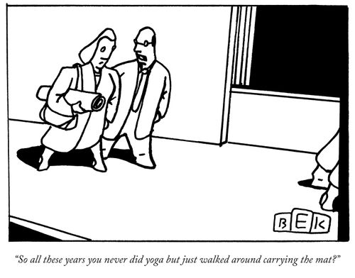 "So all these years you never did yoga but just walked around carrying the mat?"