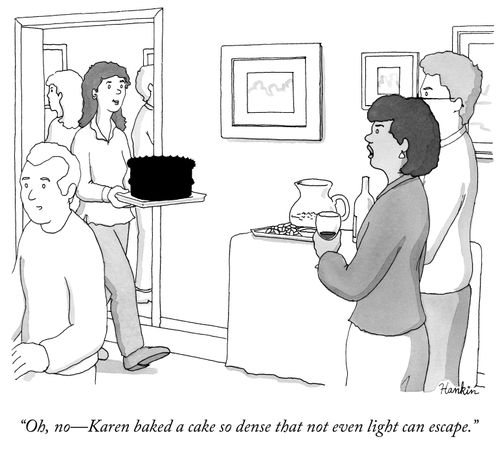 "Oh, no - Karen baked a cake so dense that not even light can escape."
