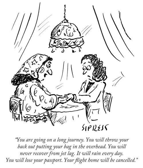 "You are going on a long journey. You will throw your back out putting your bag in the overhead. You will never recover from jet lag. It will rain every day. You will lose your passport. Your flight home will be cancelled."