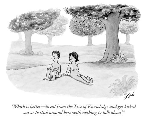 "Which Is Better - To Eat From The Tree Of Knowledge And Get Kicked Out Or To Stick Around Here With Nothing To Talk About?"