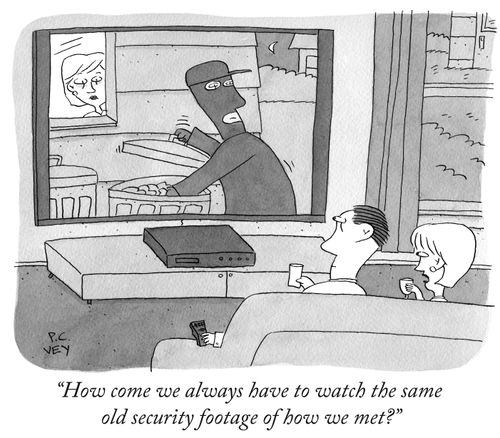 "How come we always have to watch the same old security footage of how we met?"