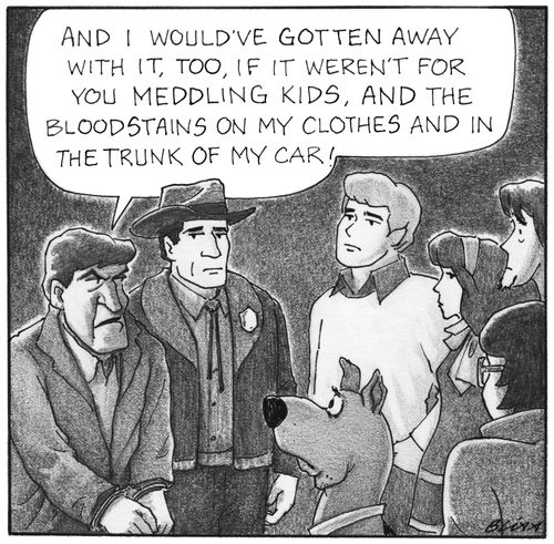 "And I would've gotten away with it, too, if it weren't for you meddling kids, and the bloodstains on my clothes and in the trunk of my car!"