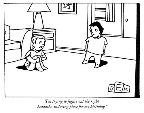 "I'm trying to figure out the right headache-inducing place for my birthday."