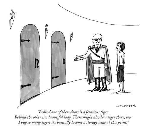 "Behind one of these doors is a ferocious tiger. Behind the other is a beautiful lady. There might also be a tiger there, too. I buy so many tigers it's basically become a storage issue at this point."