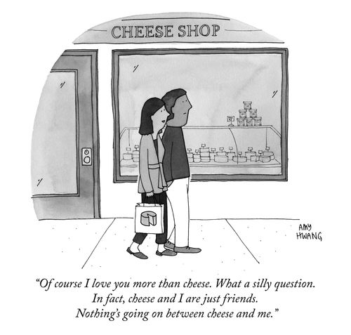 "Of course I love you more than cheese. What a silly question. In fact, cheese and I are just friends. Nothing's going on between cheese and me."