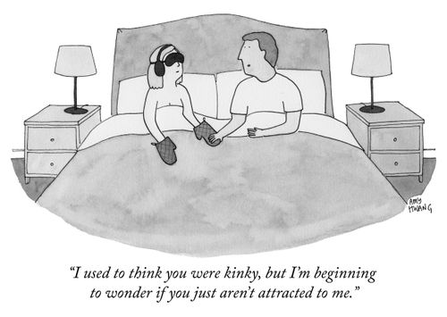"I used to think you were kinky, but I'm beginning to wonder if you just aren't attracted to me."