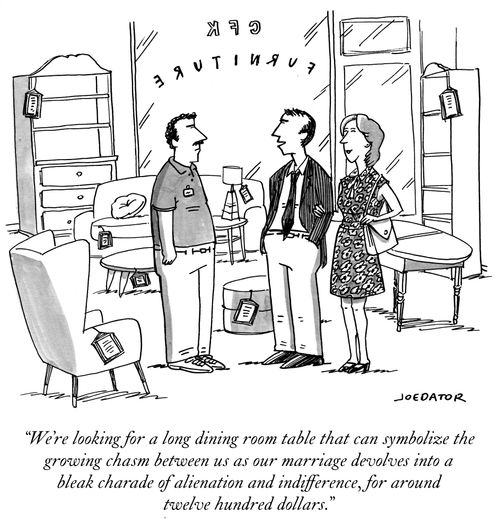 "We're looking for a long dining room table that can symbolize the growing chasm between us as our marriage devolves into a black charade of alienation and indifference, for around twelve hundred dollars."
