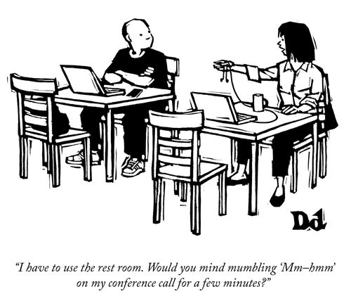 "I have to use the rest room. Would you mind mumbling 'Mm-hmm' on my conference call for a few minutes?"