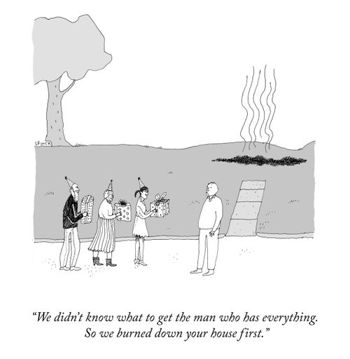 "We didn't know what to get the man who has everything. So we burned down your house first."