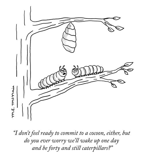 "I don't feel ready to commit to a cacoon, either, but do you ever worry we'll wake up one day and be forty and still caterpillars?"