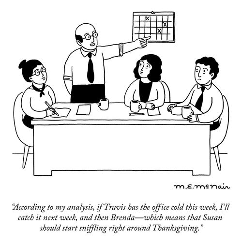 "According to my analysis, if Travis has the office cold this week, I'll catch it next week, and then Brenda -- which means that Susan should start sniffling right around Thanksgiving."