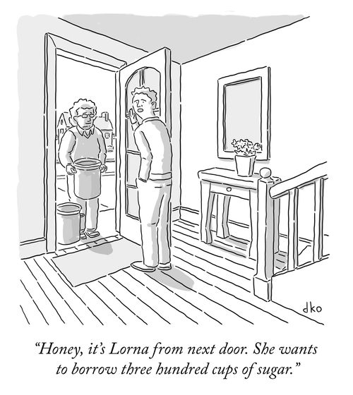 "Honey, it's Lorna from next door. She wants to borrow three hundred cups of sugar."