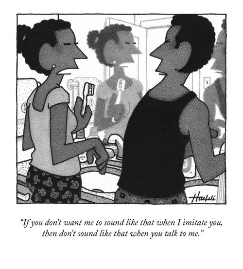"If you don't want me to sound like that when I imitate you, then don't sound like that when you talk to me."