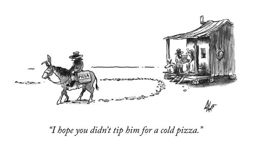 "I hope you didn't tip him for a cold pizza."