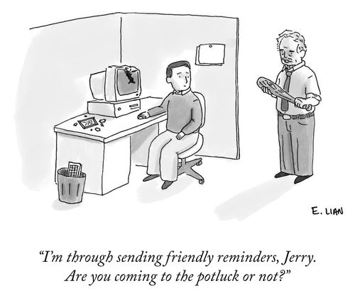 "I'm through sending friendly reminders, Jerry. Are you coming to the potluck or not?"