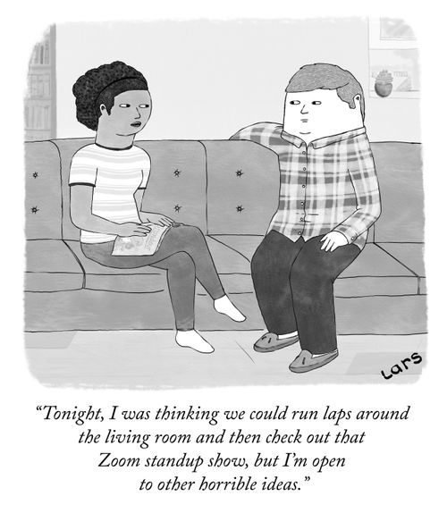 "Tonight, I was thinking we could run laps around the living room and then check out that Zoom standup show, but I'm open to other horrible ideas."