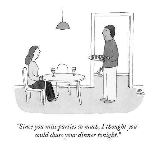 "Since you miss parties so much, I thought you could chase your dinner tonight."