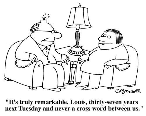 "It's truly remarkable, Louis, thirty-seven years next Tuesday and never a cross word between us."