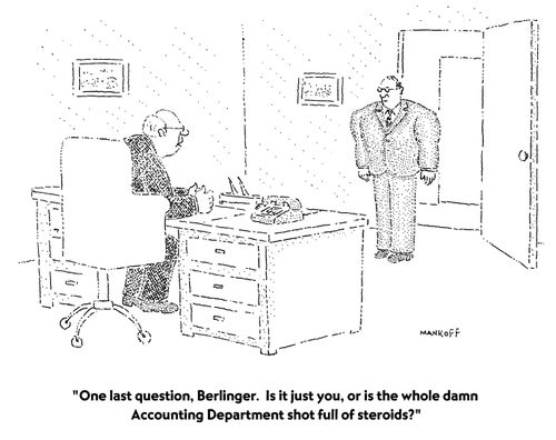 "One last question, Berlinger. Is it just you, or is the whole damn Accounting Department shot full of steroids?"