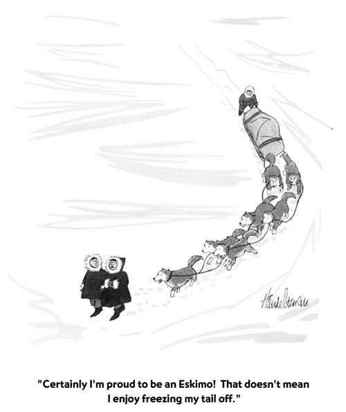 "Certainly I'm proud to be an Eskimo! That doesn't mean I enjoy freezing my tail off."
