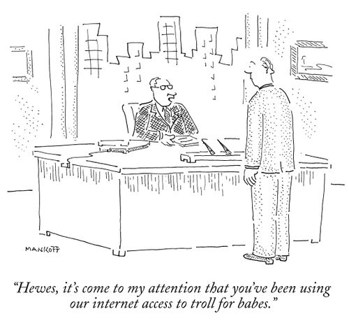 "Hewes, it's come to my attention that you've been using our internet access to troll for babes."
