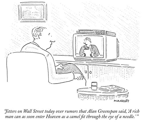 "Jitters on Wall Street today over rumors that Alan Greenspan said, 'A rich man can as soon enter Heaven as a camel fit through the eye of a needle.' "