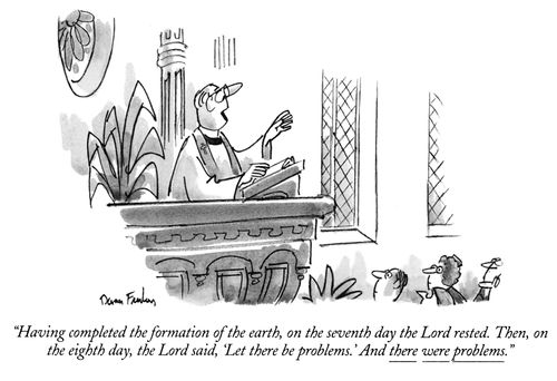"Having completed the formation of the earth, on the seventh day the Lord rested. Then, on the eighth day, the Lord said, 'Let there be problems.' And there were problems."