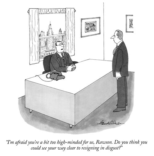 "I'm afraid you're a bit too high-minded for us, Rawson. Do you think you could see your way clear to resigning in disgust?"