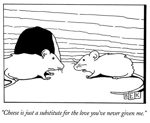"Cheese is just a substitute for the love you've never given me."