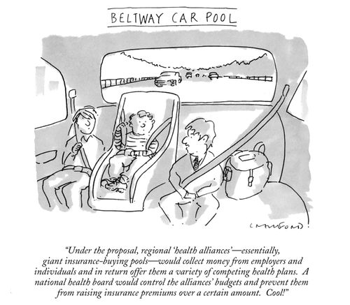 Beltway Car Pool"Under the proposal, regional 'health alliances'—essentially, giant insurance-buying pools—would collect money from employers and individuals and in return offer them a variety of competing health plans. A national health board would control the alliances' budgets and prevent them from raising insurance premiums over a certain amount. Cool!"