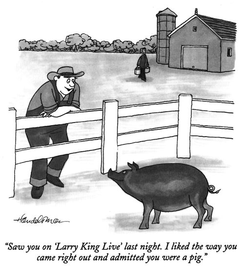 "Saw you on 'Larry King Live' last night. I liked the way you came right out and admitted you were a pig."