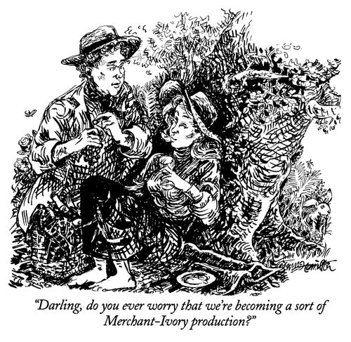 "Darling, do you ever worry that we're becoming some sort of Merchant-Ivory production?"