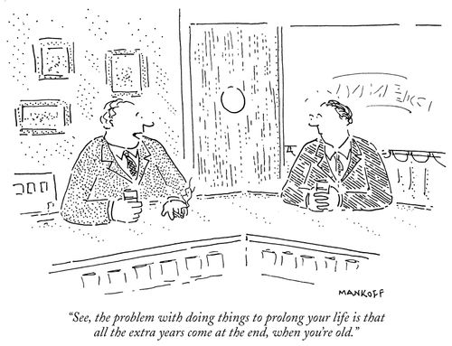 "See, the problem with doing things to prolong your life is that all the extra years come at the end, when you're old."
