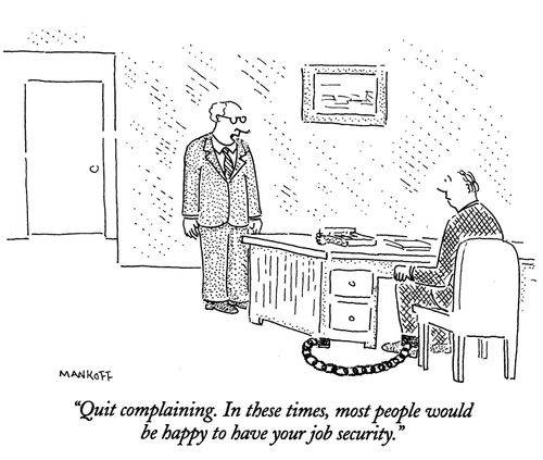 "Quit complaining. In these times, most people would be happy to have your job security."