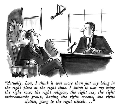 "Actually, Lou, I think it was more than just my being in the right place at the right time. I think it was my being the right race, the right religion, the right sex, the right socioeconomic group, having the right accent, the right clothes, going to the right schools..."