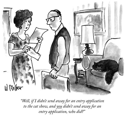 "Well, if I didn't send away for an entry application to the cat show, and you didn't send away for an entry application, who did?"