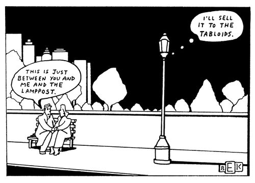"This is just between you and me and the lamppost." "I'll sell it to the tabloids."
