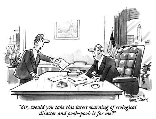 "Sir, would you take this latest warning of ecological disaster and pooh-pooh it for me?"