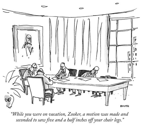 "While you were on vacation, Zooker, a motion was made and seconded to saw five and a half inches off your chair legs."