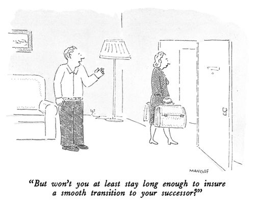 "But won't you at least stay long enough to insure a smooth transition to your successor?"