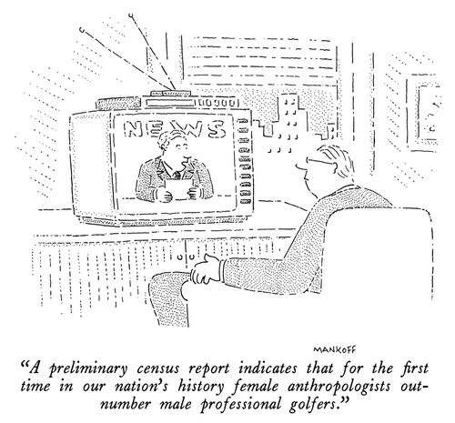 "A preliminary census report indicates that for the first time in our nation's history female anthropologists out-number male professional golfers."