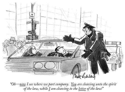 "Oh-now I see where we part company. You are cleaving unto the spirit of the law, while I am cleaving to the letter of the law!"