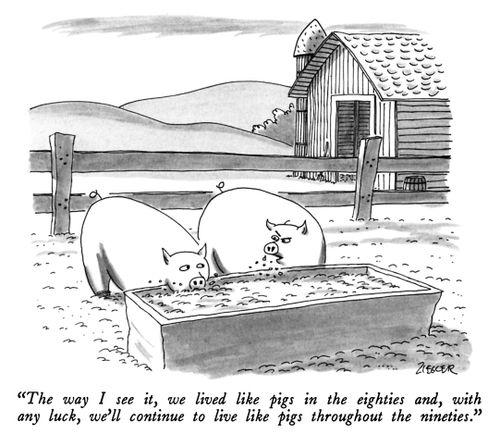 "The way I see it, we lived like pigs in the eighties and, with any luck we'll continue to live like pigs throughout the nineties."