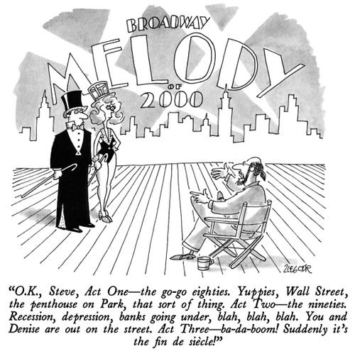 "O.K., Steve, Act One—the go-go eighties. Yuppies, Wall Street, the penthouse on Park, that sort of thing. Act Two—the nineties. Recession, depression, banks going under, blah, blah, blah. You and Denise are out on the street. Act Three—ba-da-boom! Suddenly it's the fin de siecle!"