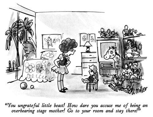 "You ungrateful little beast! How dare you accuse me of being an overbearing stage mother! Go to your room and stay there!"